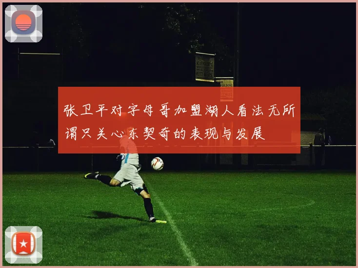 张卫平对字母哥加盟湖人看法无所谓只关心东契奇的表现与发展