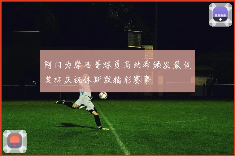 阿门为摩洛哥球员乌纳希颁发最佳奖杯庆祝休斯敦精彩赛事