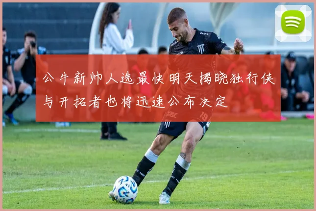 公牛新帅人选最快明天揭晓独行侠与开拓者也将迅速公布决定