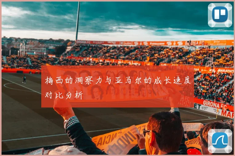 梅西的洞察力与亚马尔的成长速度对比分析