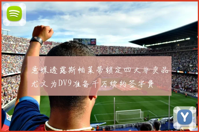 意媒透露斯帕莱蒂锁定四大非卖品尤文为DV9准备千万续约签字费