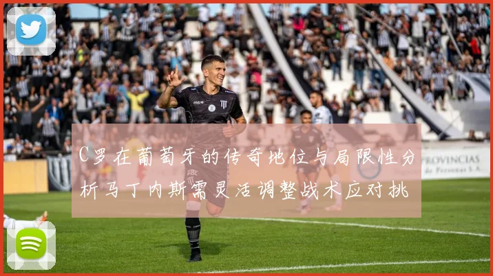 C罗在葡萄牙的传奇地位与局限性分析马丁内斯需灵活调整战术应对挑战