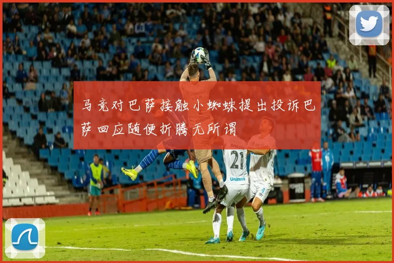 马竞对巴萨接触小蜘蛛提出投诉巴萨回应随便折腾无所谓