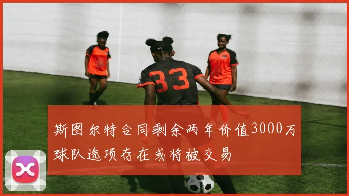 斯图尔特合同剩余两年价值3000万球队选项存在或将被交易