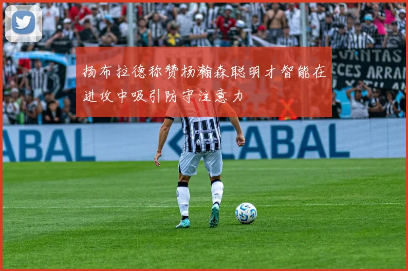扬布拉德称赞杨瀚森聪明才智能在进攻中吸引防守注意力
