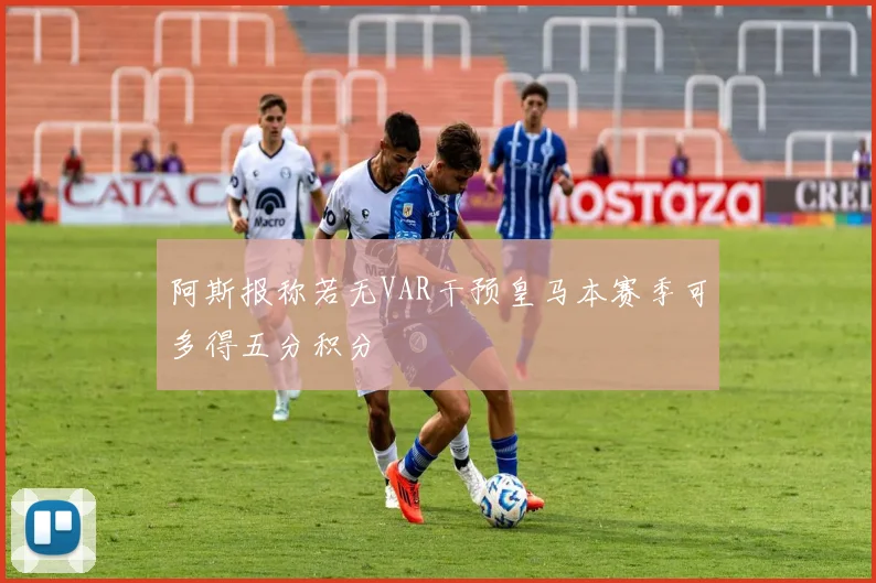 阿斯报称若无VAR干预皇马本赛季可多得五分积分