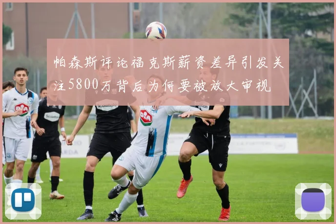 帕森斯评论福克斯薪资差异引发关注5800万背后为何要被放大审视