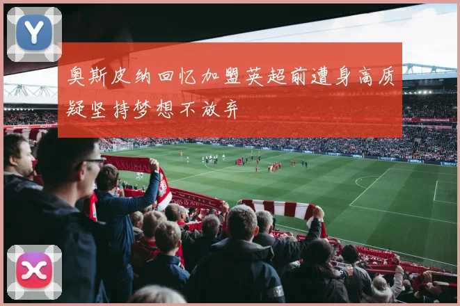 奥斯皮纳回忆加盟英超前遭身高质疑坚持梦想不放弃