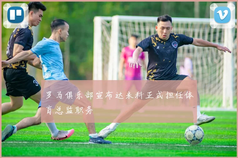 罗马俱乐部宣布达米科正式担任体育总监职务