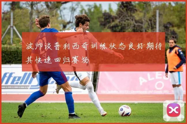 波帅谈普利西奇训练状态良好期待其快速回归赛场