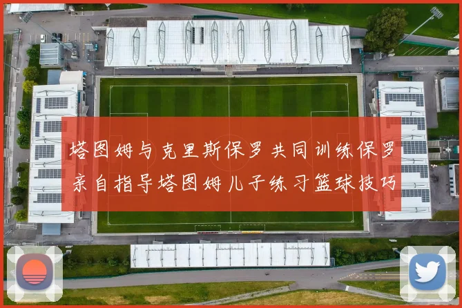 塔图姆与克里斯保罗共同训练保罗亲自指导塔图姆儿子练习篮球技巧